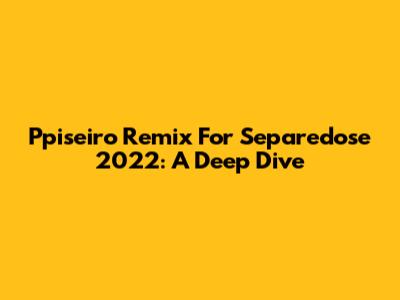 Ppiseiro Remix For Separedose 2022: A Deep Dive