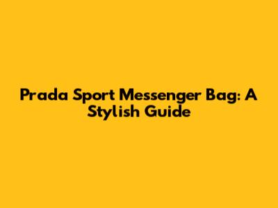 Prada Sport Messenger Bag: A Stylish Guide