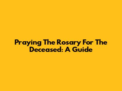 Praying The Rosary For The Deceased: A Guide