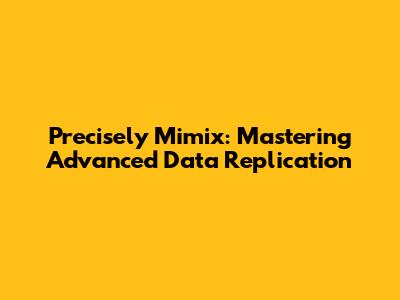 Precisely Mimix: Mastering Advanced Data Replication