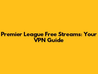 Premier League Free Streams: Your VPN Guide