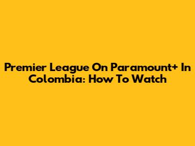 Premier League On Paramount+ In Colombia: How To Watch