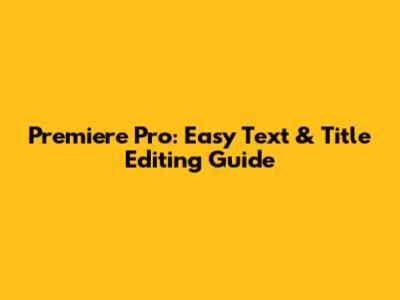 Premiere Pro: Easy Text & Title Editing Guide