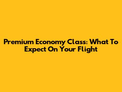 Premium Economy Class: What To Expect On Your Flight