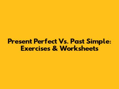 Present Perfect Vs. Past Simple: Exercises & Worksheets