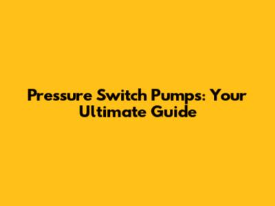 Pressure Switch Pumps: Your Ultimate Guide