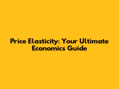 Price Elasticity: Your Ultimate Economics Guide