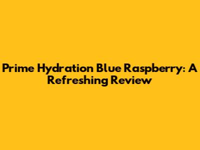 Prime Hydration Blue Raspberry: A Refreshing Review