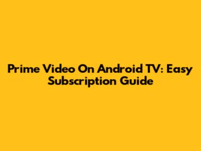 Prime Video On Android TV: Easy Subscription Guide