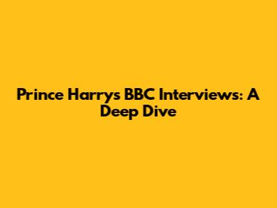 Prince Harry's BBC Interviews: A Deep Dive