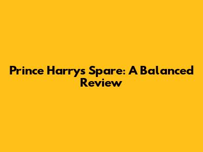 Prince Harry's Spare: A Balanced Review
