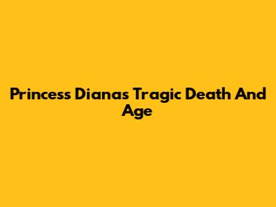 Princess Diana's Tragic Death And Age