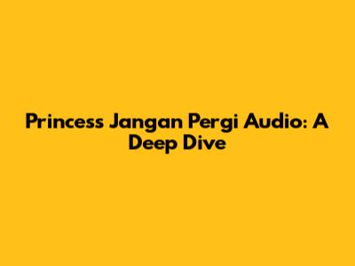 Princess Jangan Pergi Audio: A Deep Dive