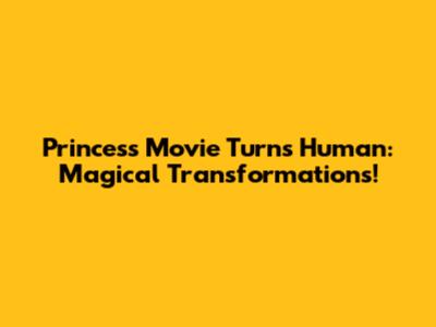 Princess Movie Turns Human: Magical Transformations!