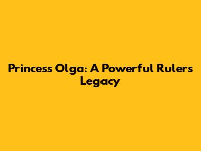 Princess Olga: A Powerful Ruler's Legacy