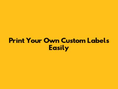 Print Your Own Custom Labels Easily