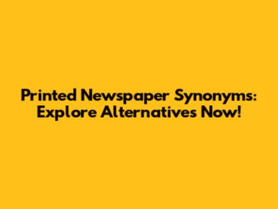 Printed Newspaper Synonyms: Explore Alternatives Now!