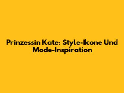 Prinzessin Kate: Style-Ikone Und Mode-Inspiration