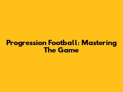 Progression Football: Mastering The Game