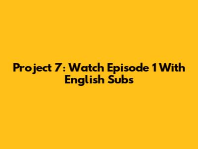 Project 7: Watch Episode 1 With English Subs