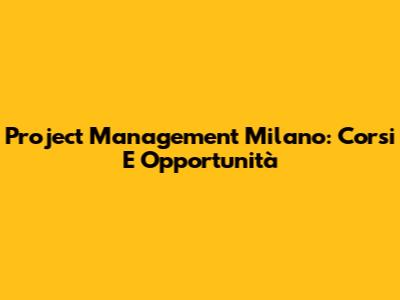Project Management Milano: Corsi E Opportunità