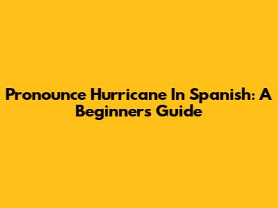Pronounce Hurricane In Spanish: A Beginner's Guide