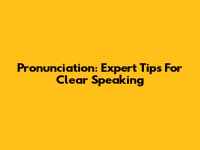 Pronunciation: Expert Tips For Clear Speaking