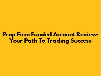 Prop Firm Funded Account Review: Your Path To Trading Success