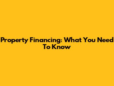 Property Financing: What You Need To Know
