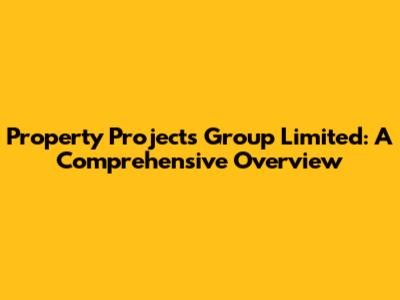 Property Projects Group Limited: A Comprehensive Overview