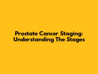 Prostate Cancer Staging: Understanding The Stages