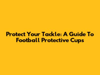Protect Your Tackle: A Guide To Football Protective Cups