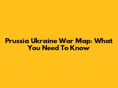 Prussia Ukraine War Map: What You Need To Know