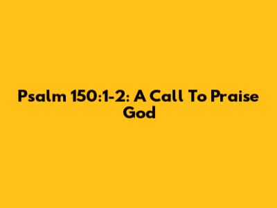 Psalm 150:1-2: A Call To Praise God