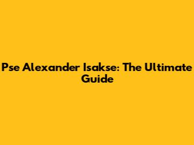 Pse Alexander Isakse: The Ultimate Guide