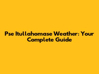 Pse Itullahomase Weather: Your Complete Guide