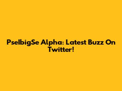 PseIbigSe Alpha: Latest Buzz On Twitter!