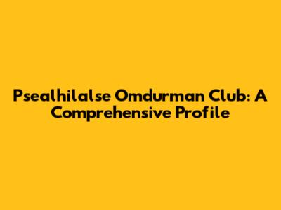 Psealhilalse Omdurman Club: A Comprehensive Profile