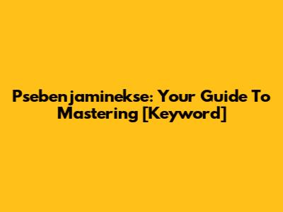 Psebenjaminekse: Your Guide To Mastering [Keyword]