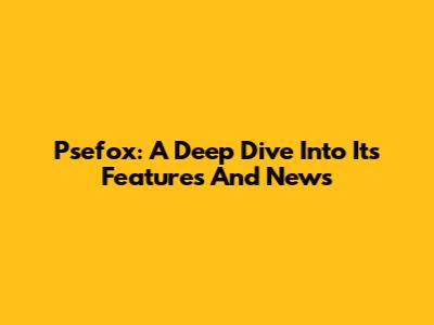 Psefox: A Deep Dive Into Its Features And News