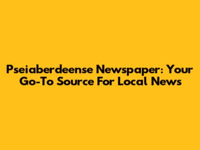Pseiaberdeense Newspaper: Your Go-To Source For Local News