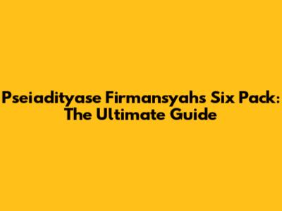 Pseiadityase Firmansyah's Six Pack: The Ultimate Guide