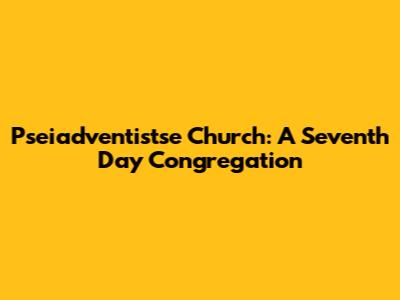 Pseiadventistse Church: A Seventh Day Congregation