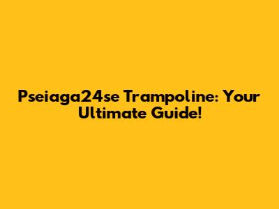 Pseiaga24se Trampoline: Your Ultimate Guide!