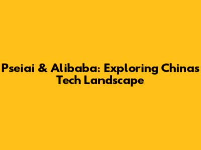 Pseiai & Alibaba: Exploring China's Tech Landscape