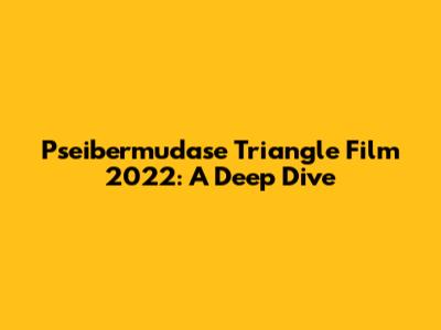 Pseibermudase Triangle Film 2022: A Deep Dive