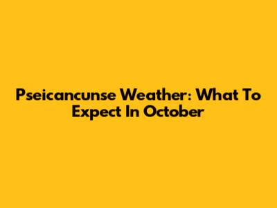 Pseicancunse Weather: What To Expect In October