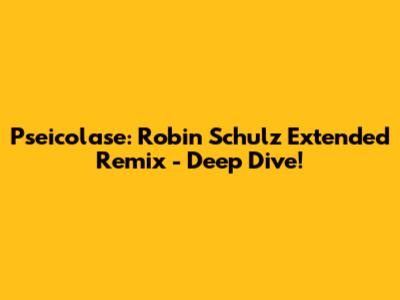 Pseicolase: Robin Schulz Extended Remix - Deep Dive!