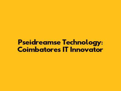 Pseidreamse Technology: Coimbatore's IT Innovator