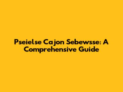 Pseielse Cajon Sebewsse: A Comprehensive Guide